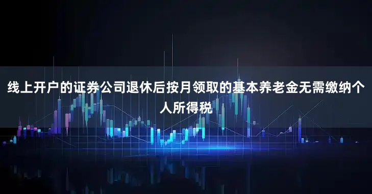 线上开户的证券公司退休后按月领取的基本养老金无需缴纳个人所得税