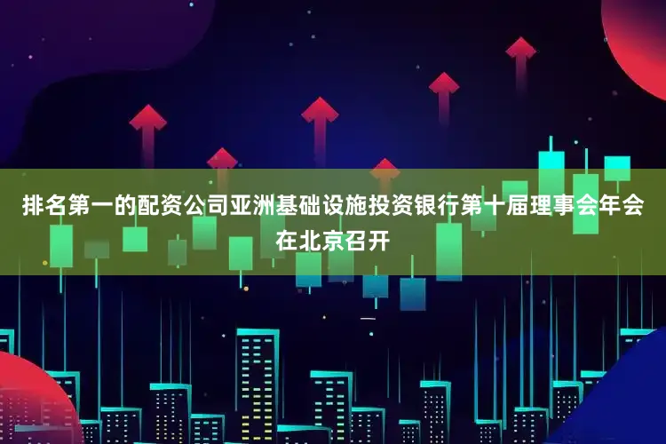 排名第一的配资公司亚洲基础设施投资银行第十届理事会年会在北京召开