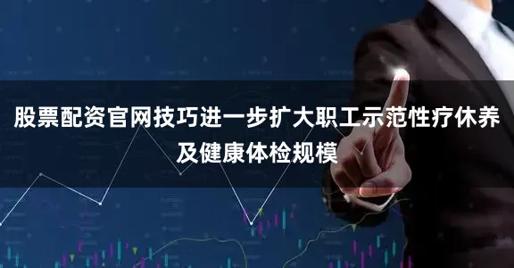 股票配资官网技巧进一步扩大职工示范性疗休养及健康体检规模