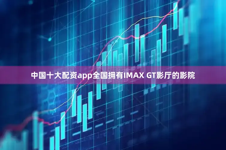 中国十大配资app全国拥有IMAX GT影厅的影院