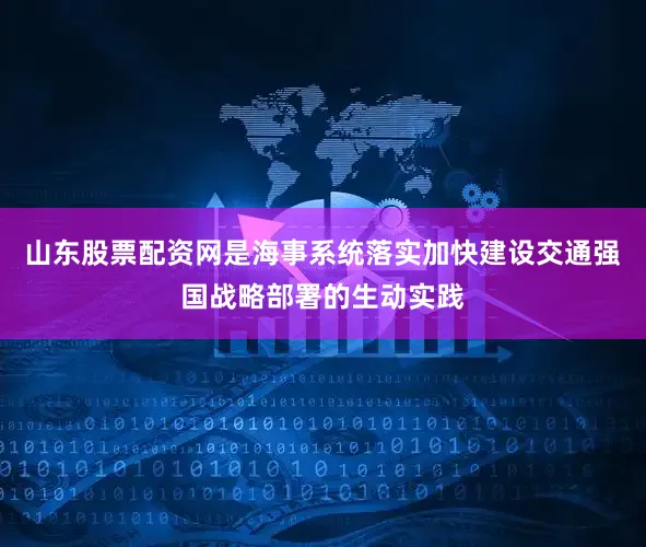 山东股票配资网是海事系统落实加快建设交通强国战略部署的生动实践