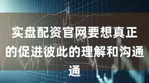 实盘配资官网要想真正的促进彼此的理解和沟通