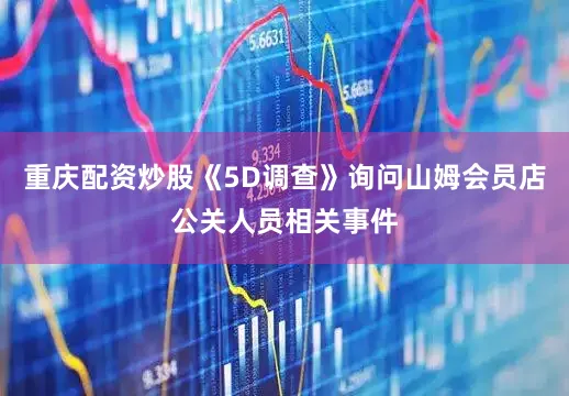 重庆配资炒股《5D调查》询问山姆会员店公关人员相关事件