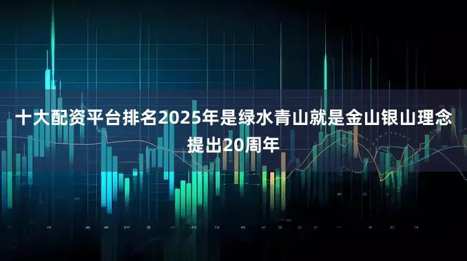 十大配资平台排名2025年是绿水青山就是金山银山理念提出20周年