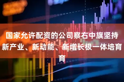 国家允许配资的公司察右中旗坚持新产业、新动能、新增长极一体培育