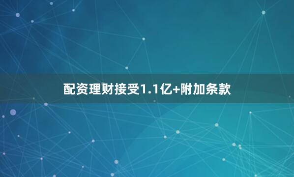 配资理财接受1.1亿+附加条款