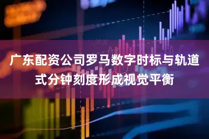 广东配资公司罗马数字时标与轨道式分钟刻度形成视觉平衡